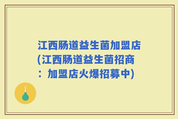 江西肠道益生菌加盟店(江西肠道益生菌招商：加盟店火爆招募中)