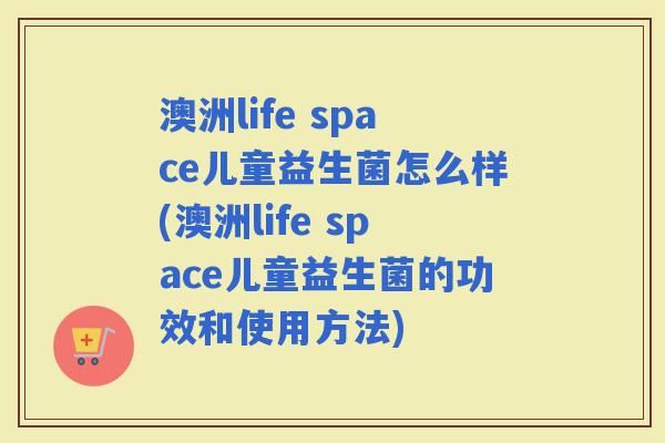 澳洲life space儿童益生菌怎么样(澳洲life space儿童益生菌的功效和使用方法) 澳洲life space儿童益生菌怎么样(澳洲life space儿童益生菌的功效和使用方法)