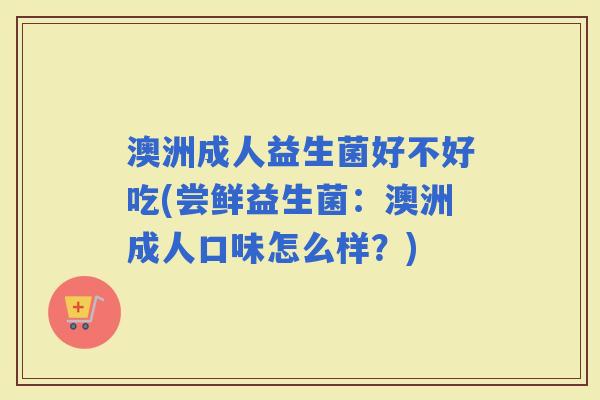 澳洲成人益生菌好不好吃(尝鲜益生菌:澳洲成人口味怎么样?) 澳洲成人益生菌好不好吃(尝鲜益生菌:澳洲成人口味怎么样?)