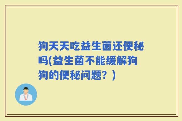 狗天天吃益生菌还吗(益生菌不能缓解狗狗的问题？)