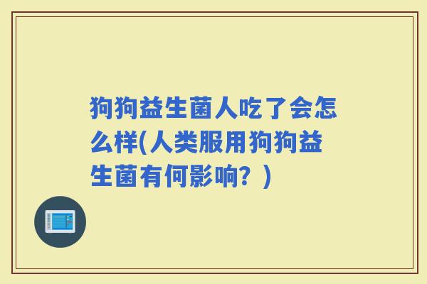 狗狗益生菌人吃了会怎么样(人类服用狗狗益生菌有何影响？)