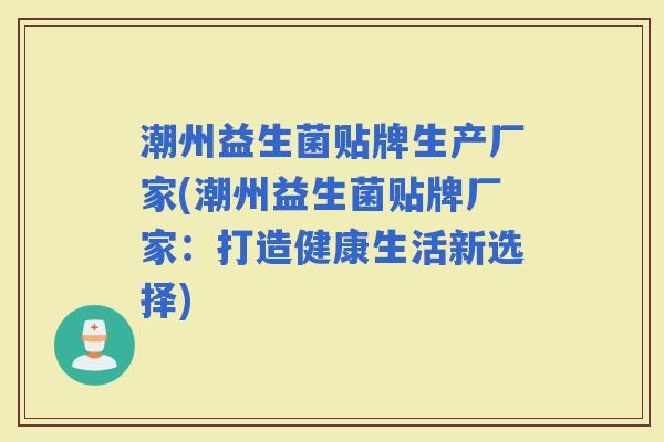 潮州益生菌贴牌生产厂家(潮州益生菌贴牌厂家:打造健康生活新选择) 潮州益生菌贴牌生产厂家(潮州益生菌贴牌厂家:打造健康生活新选择)