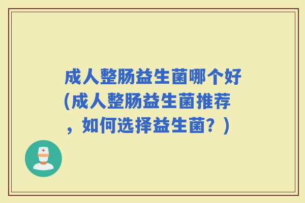 成人整肠益生菌哪个好(成人整肠益生菌推荐,如何选择益生菌?) 成人整肠益生菌哪个好(成人整肠益生菌推荐,如何选择益生菌?)