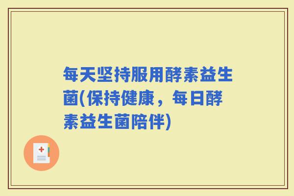 每天坚持服用酵素益生菌(保持健康,每日酵素益生菌陪伴) 每天坚持服用酵素益生菌(保持健康,每日酵素益生菌陪伴)