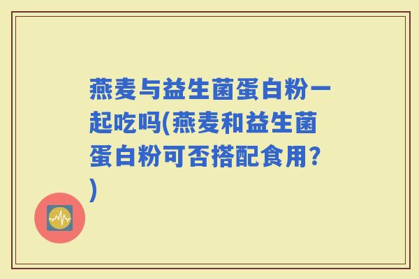 燕麦与益生菌蛋白粉一起吃吗(燕麦和益生菌蛋白粉可否搭配食用？)