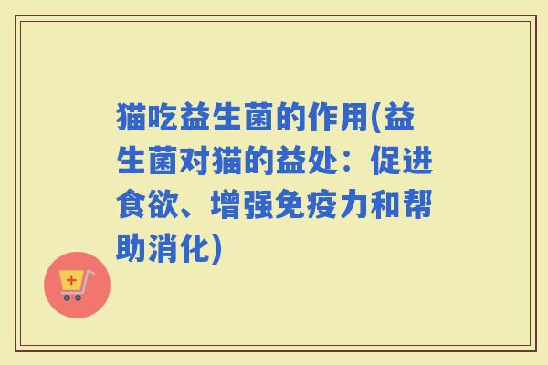 猫吃益生菌的作用(益生菌对猫的益处：促进、增强力和帮助消化)