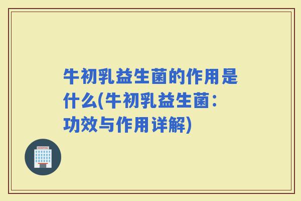 牛初乳益生菌的作用是什么(牛初乳益生菌：功效与作用详解)