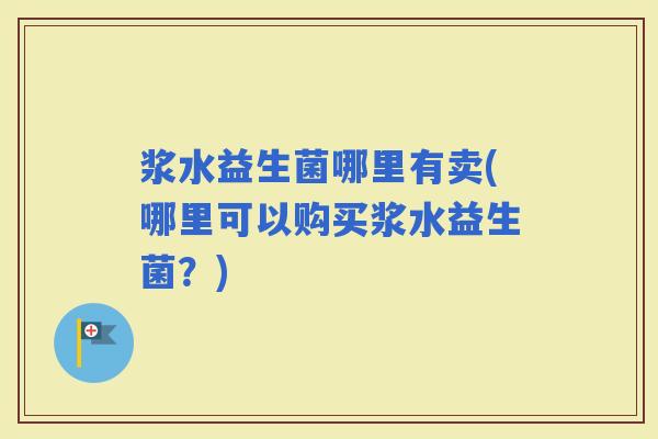浆水益生菌哪里有卖(哪里可以购买浆水益生菌?) 浆水益生菌哪里有卖(哪里可以购买浆水益生菌?)