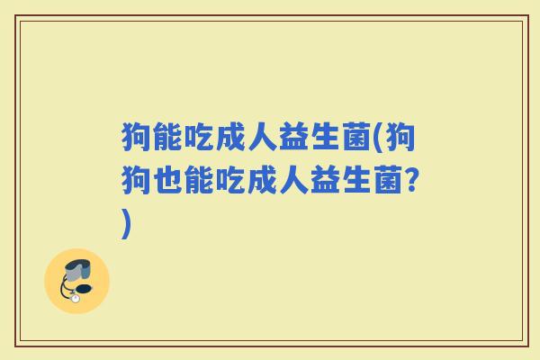 狗能吃成人益生菌(狗狗也能吃成人益生菌?) 狗能吃成人益生菌(狗狗也能吃成人益生菌?)