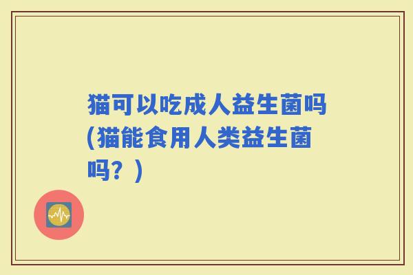猫可以吃成人益生菌吗(猫能食用人类益生菌吗？)