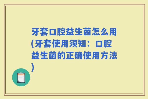 牙套口腔益生菌怎么用(牙套使用须知:口腔益生菌的正确使用方法) 牙套口腔益生菌怎么用(牙套使用须知:口腔益生菌的正确使用方法)