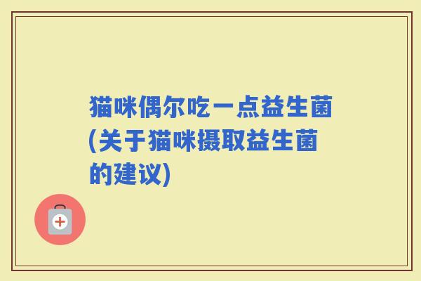 猫咪偶尔吃一点益生菌(关于猫咪摄取益生菌的建议)