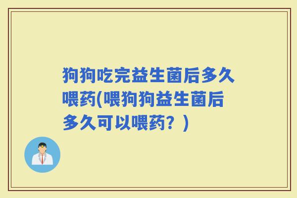 狗狗吃完益生菌后多久喂药(喂狗狗益生菌后多久可以喂药？)