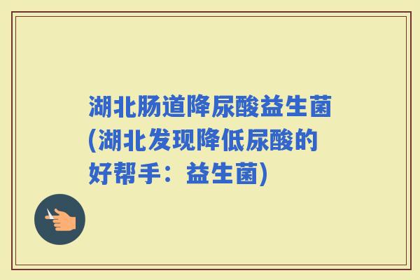 湖北肠道降尿酸益生菌(湖北发现降低尿酸的好帮手：益生菌)