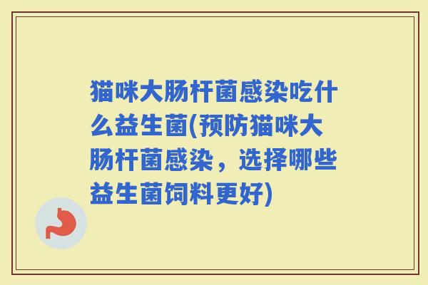 猫咪大肠杆菌吃什么益生菌(猫咪大肠杆菌，选择哪些益生菌饲料更好)