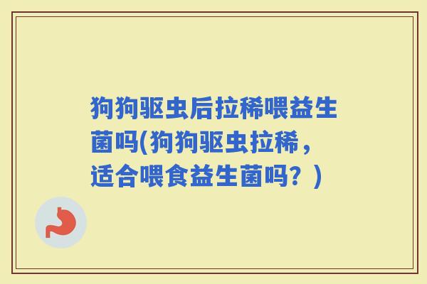 狗狗驱虫后拉稀喂益生菌吗(狗狗驱虫拉稀，适合喂食益生菌吗？)