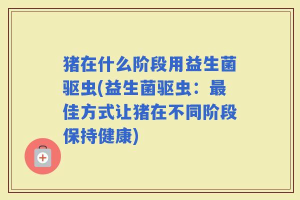 猪在什么阶段用益生菌驱虫(益生菌驱虫：佳方式让猪在不同阶段保持健康)