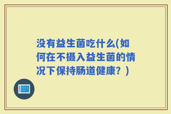 没有益生菌吃什么(如何在不摄入益生菌的情况下保持肠道健康？)