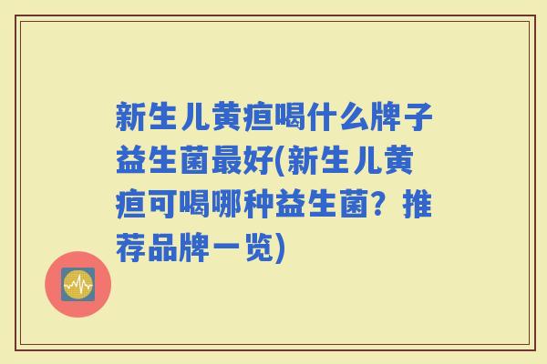 新生儿黄疸喝什么牌子益生菌好(新生儿黄疸可喝哪种益生菌？推荐品牌一览)