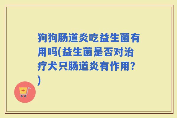狗狗肠道炎吃益生菌有用吗(益生菌是否对犬只肠道炎有作用?) 狗狗肠道炎吃益生菌有用吗(益生菌是否对犬只肠道炎有作用?)
