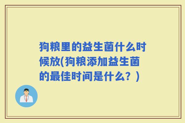 狗粮里的益生菌什么时候放(狗粮添加益生菌的佳时间是什么？)