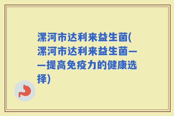 漯河市达利来益生菌(漯河市达利来益生菌——提高力的健康选择) 漯河市达利来益生菌(漯河市达利来益生菌——提高力的健康选择)