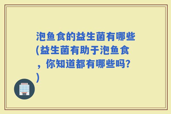 泡鱼食的益生菌有哪些(益生菌有助于泡鱼食，你知道都有哪些吗？)