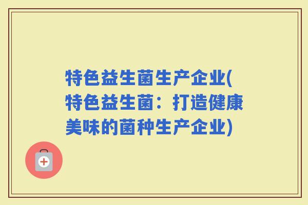 特色益生菌生产企业(特色益生菌：打造健康美味的菌种生产企业)