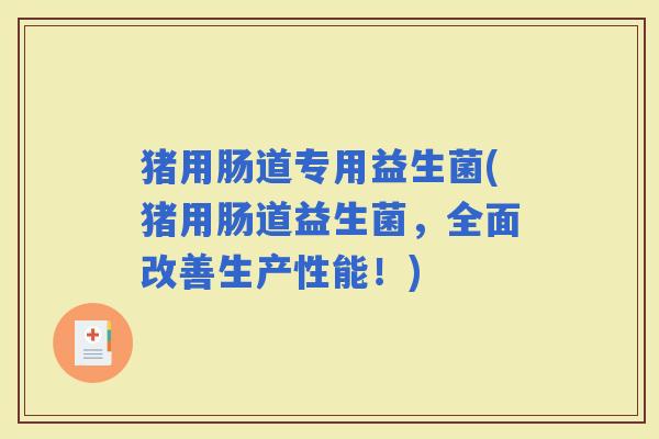 猪用肠道专用益生菌(猪用肠道益生菌,全面改善生产性能!) 猪用肠道专用益生菌(猪用肠道益生菌,全面改善生产性能!)