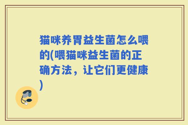 猫咪养胃益生菌怎么喂的(喂猫咪益生菌的正确方法,让它们更健康) 猫咪养胃益生菌怎么喂的(喂猫咪益生菌的正确方法,让它们更健康)