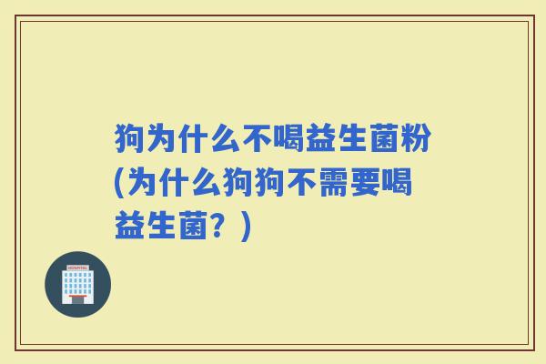 狗为什么不喝益生菌粉(为什么狗狗不需要喝益生菌？)