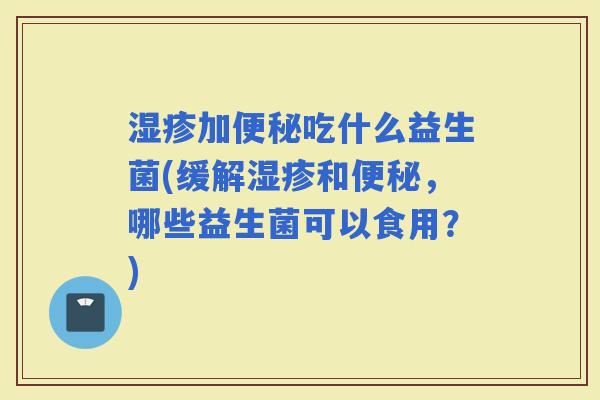 加吃什么益生菌(缓解和，哪些益生菌可以食用？)