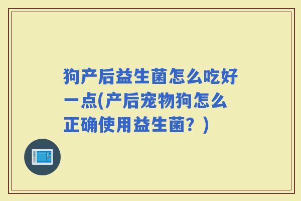 狗产后益生菌怎么吃好一点(产后宠物狗怎么正确使用益生菌?) 狗产后益生菌怎么吃好一点(产后宠物狗怎么正确使用益生菌?)