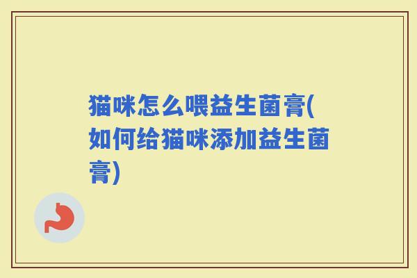 猫咪怎么喂益生菌膏(如何给猫咪添加益生菌膏)