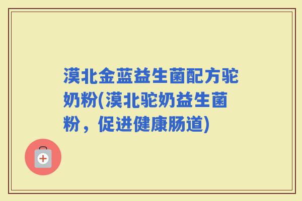 漠北金蓝益生菌配方驼奶粉(漠北驼奶益生菌粉，促进健康肠道)
