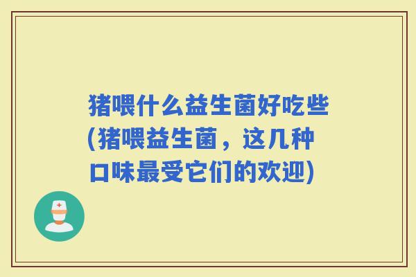 猪喂什么益生菌好吃些(猪喂益生菌,这几种口味受它们的欢迎) 猪喂什么益生菌好吃些(猪喂益生菌,这几种口味受它们的欢迎)