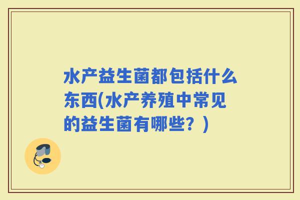 水产益生菌都包括什么东西(水产养殖中常见的益生菌有哪些?) 水产益生菌都包括什么东西(水产养殖中常见的益生菌有哪些?)