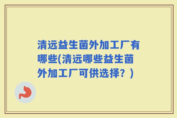 清远益生菌外加工厂有哪些(清远哪些益生菌外加工厂可供选择？)