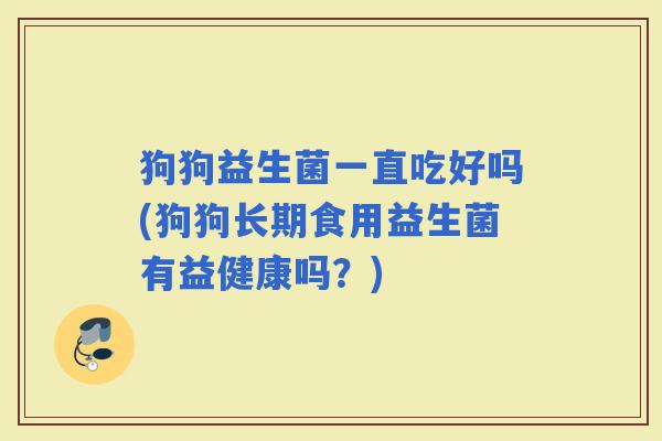 狗狗益生菌一直吃好吗(狗狗长期食用益生菌有益健康吗?) 狗狗益生菌一直吃好吗(狗狗长期食用益生菌有益健康吗?)