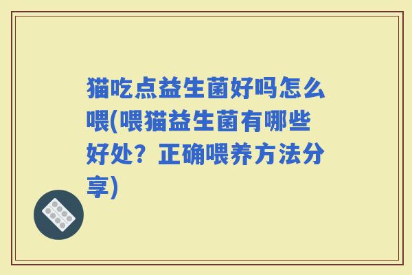 猫吃点益生菌好吗怎么喂(喂猫益生菌有哪些好处?正确喂养方法分享) 猫吃点益生菌好吗怎么喂(喂猫益生菌有哪些好处?正确喂养方法分享)