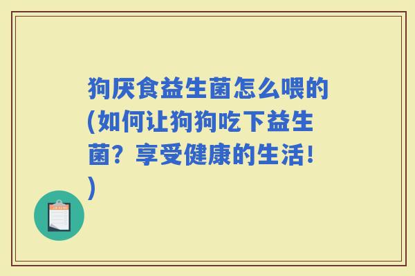 狗厌食益生菌怎么喂的(如何让狗狗吃下益生菌?享受健康的生活!) 狗厌食益生菌怎么喂的(如何让狗狗吃下益生菌?享受健康的生活!)