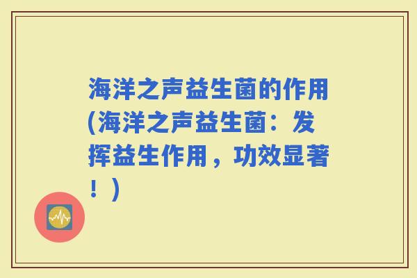 海洋之声益生菌的作用(海洋之声益生菌:发挥益生作用,功效显著!) 海洋之声益生菌的作用(海洋之声益生菌:发挥益生作用,功效显著!)
