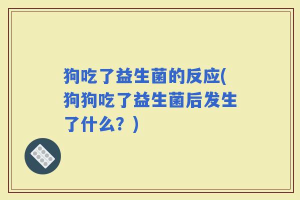 狗吃了益生菌的反应(狗狗吃了益生菌后发生了什么?) 狗吃了益生菌的反应(狗狗吃了益生菌后发生了什么?)