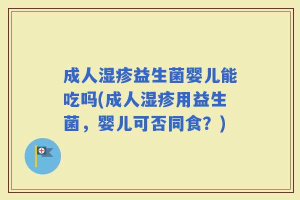 成人益生菌婴儿能吃吗(成人用益生菌,婴儿可否同食?) 成人益生菌婴儿能吃吗(成人用益生菌,婴儿可否同食?)