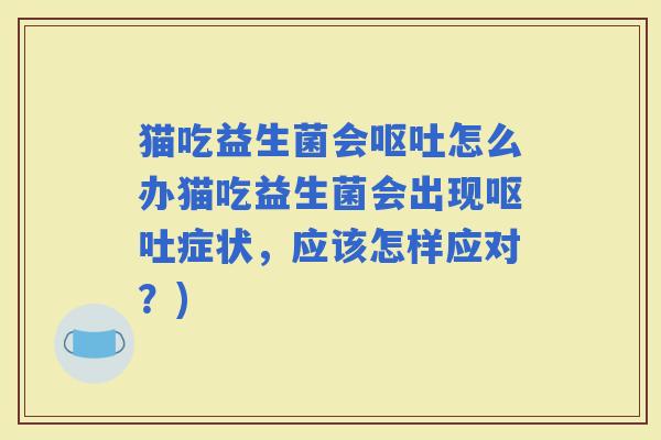 猫吃益生菌会怎么办猫吃益生菌会出现症状，应该怎样应对？)