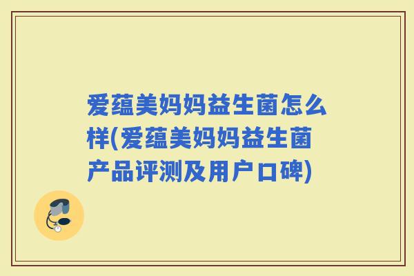 爱蕴美妈妈益生菌怎么样(爱蕴美妈妈益生菌产品评测及用户口碑) 爱蕴美妈妈益生菌怎么样(爱蕴美妈妈益生菌产品评测及用户口碑)