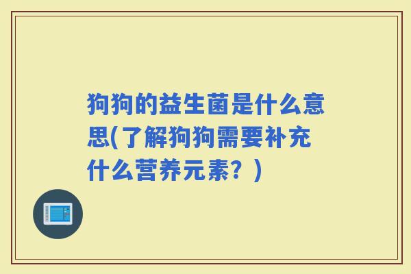 狗狗的益生菌是什么意思(了解狗狗需要补充什么营养元素？)