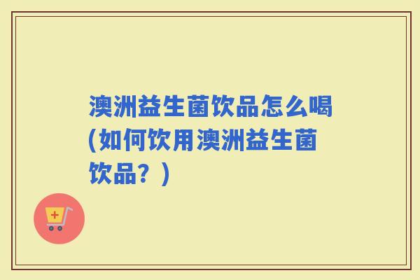 澳洲益生菌饮品怎么喝(如何饮用澳洲益生菌饮品?) 澳洲益生菌饮品怎么喝(如何饮用澳洲益生菌饮品?)