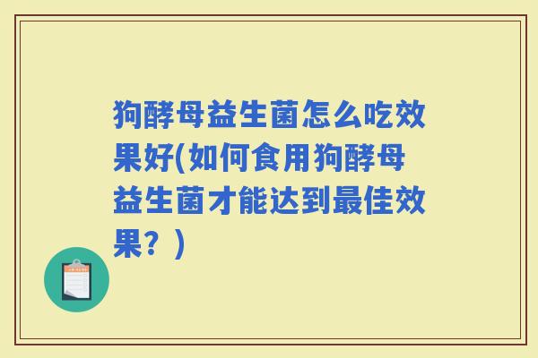 狗酵母益生菌怎么吃效果好(如何食用狗酵母益生菌才能达到佳效果？)