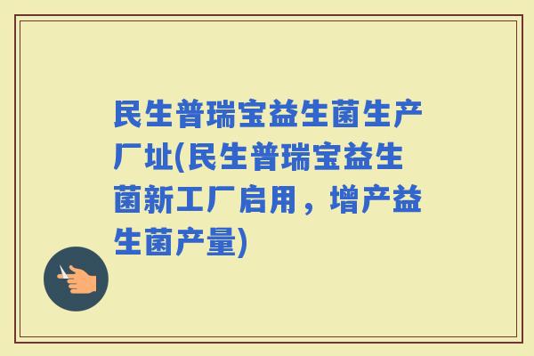 民生普瑞宝益生菌生产厂址(民生普瑞宝益生菌新工厂启用，增产益生菌产量)